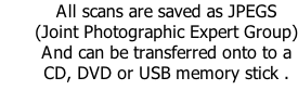 All scans are saved as JPEGS (Joint Photographic Expert Group) And can be transferred onto to a CD, DVD or USB memory stick .