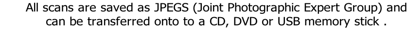 All scans are saved as JPEGS (Joint Photographic Expert Group) and can be transferred onto to a CD, DVD or USB memory stick .